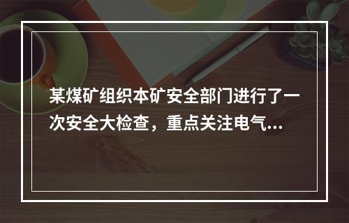 某煤矿组织本矿安全部门进行了一次安全大检查，重点关注电气设备