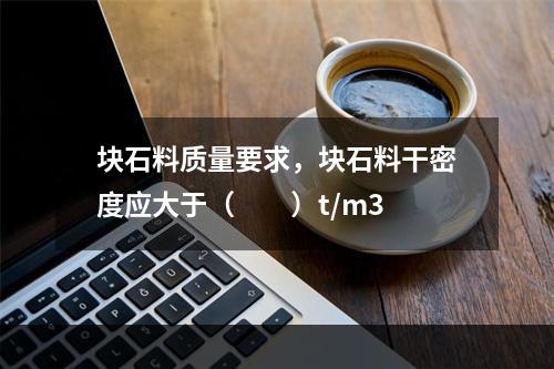 块石料质量要求，块石料干密度应大于（　　）t/m3