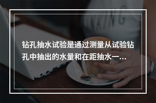 钻孔抽水试验是通过测量从试验钻孔中抽出的水量和在距抽水一定