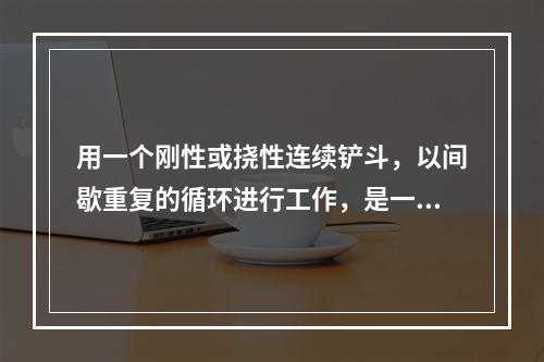 用一个刚性或挠性连续铲斗，以间歇重复的循环进行工作，是一种周