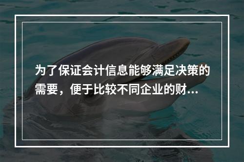 为了保证会计信息能够满足决策的需要，便于比较不同企业的财务状