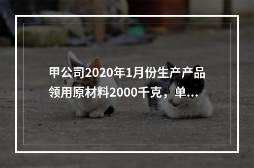 甲公司2020年1月份生产产品领用原材料2000千克，单位成