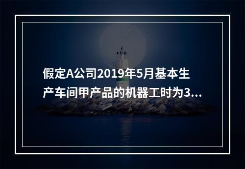 假定A公司2019年5月基本生产车间甲产品的机器工时为30