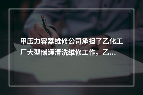 甲压力容器维修公司承担了乙化工厂大型储罐清洗维修工作。乙化工