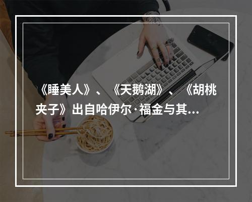 《睡美人》、《天鹅湖》、《胡桃夹子》出自哈伊尔·福金与其俄国