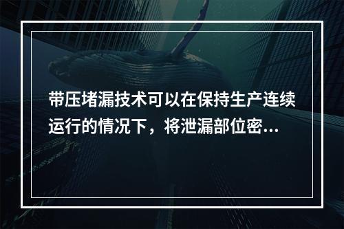 带压堵漏技术可以在保持生产连续运行的情况下，将泄漏部位密封止