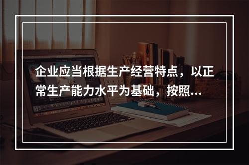 企业应当根据生产经营特点，以正常生产能力水平为基础，按照资源