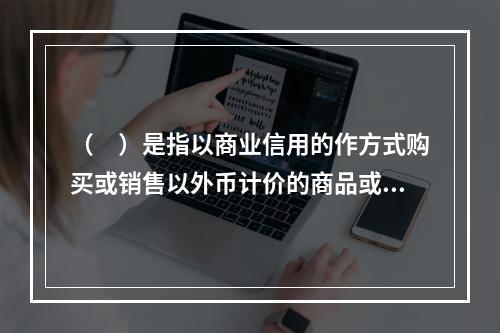 （　）是指以商业信用的作方式购买或销售以外币计价的商品或劳务