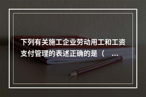 下列有关施工企业劳动用工和工资支付管理的表述正确的是（　）。