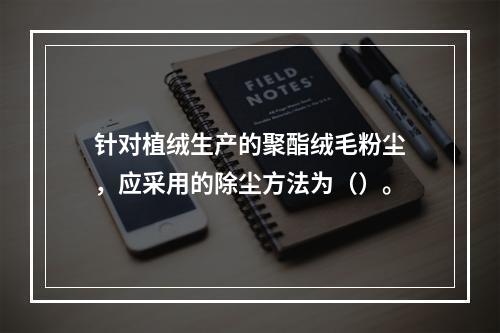 针对植绒生产的聚酯绒毛粉尘，应采用的除尘方法为（）。