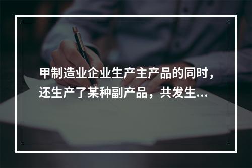 甲制造业企业生产主产品的同时，还生产了某种副产品，共发生生产