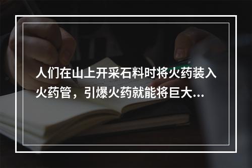 人们在山上开采石料时将火药装入火药管，引爆火药就能将巨大的石