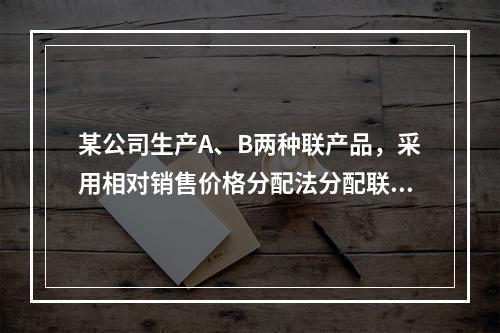 某公司生产A、B两种联产品，采用相对销售价格分配法分配联合成