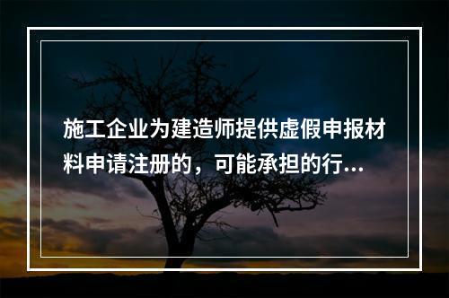 施工企业为建造师提供虚假申报材料申请注册的，可能承担的行政责