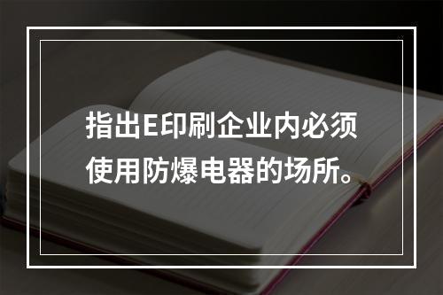 指出E印刷企业内必须使用防爆电器的场所。