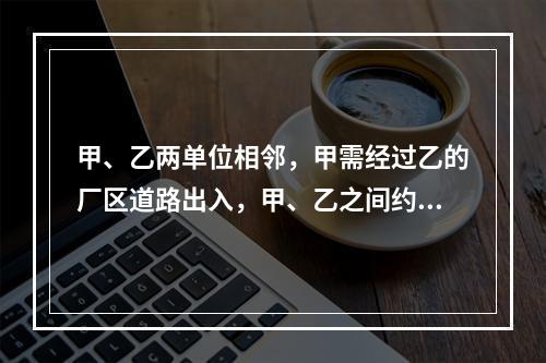 甲、乙两单位相邻，甲需经过乙的厂区道路出入，甲、乙之间约定甲