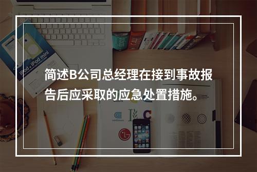 简述B公司总经理在接到事故报告后应采取的应急处置措施。