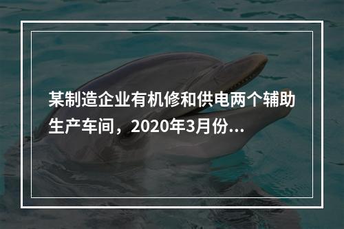 某制造企业有机修和供电两个辅助生产车间，2020年3月份机修