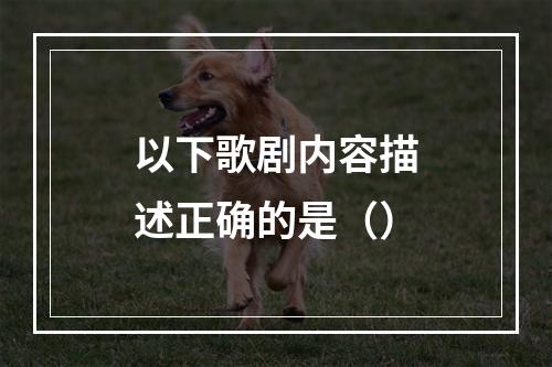 以下歌剧内容描述正确的是（）