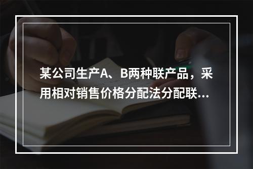 某公司生产A、B两种联产品，采用相对销售价格分配法分配联合成