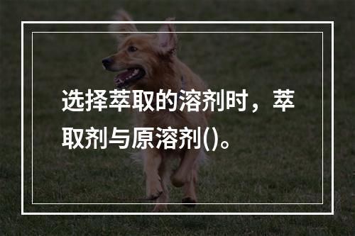 选择萃取的溶剂时，萃取剂与原溶剂()。