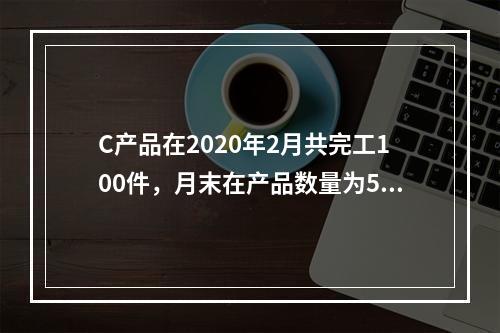 C产品在2020年2月共完工100件，月末在产品数量为50件