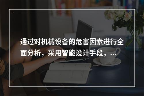 通过对机械设备的危害因素进行全面分析，采用智能设计手段，使机