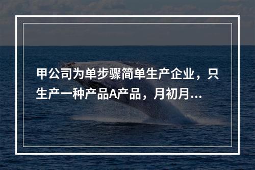 甲公司为单步骤简单生产企业，只生产一种产品A产品，月初月末在