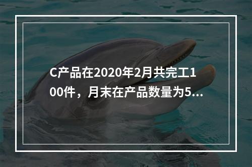 C产品在2020年2月共完工100件，月末在产品数量为50件