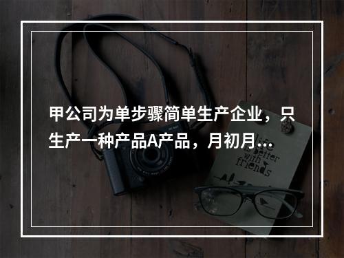 甲公司为单步骤简单生产企业，只生产一种产品A产品，月初月末在