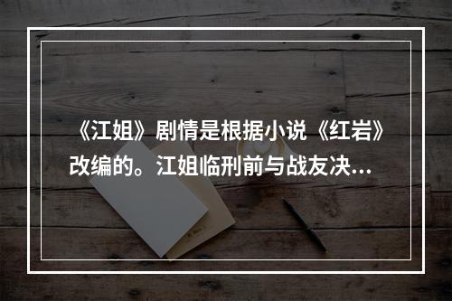 《江姐》剧情是根据小说《红岩》改编的。江姐临刑前与战友决别时