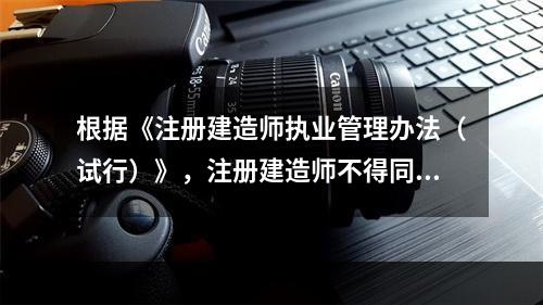 根据《注册建造师执业管理办法（试行）》，注册建造师不得同时担