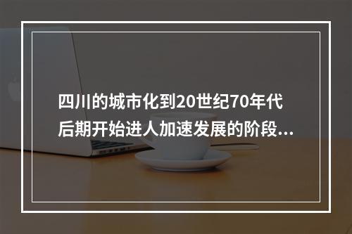 四川的城市化到20世纪70年代后期开始进人加速发展的阶段，目