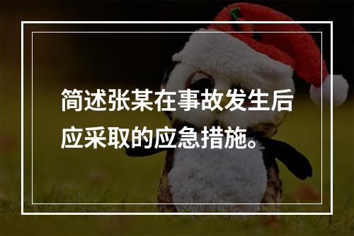 简述张某在事故发生后应采取的应急措施。