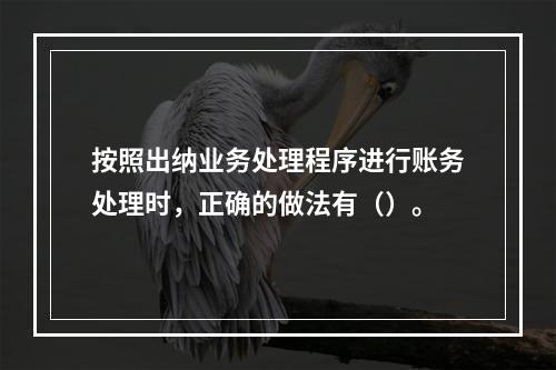 按照出纳业务处理程序进行账务处理时，正确的做法有（）。