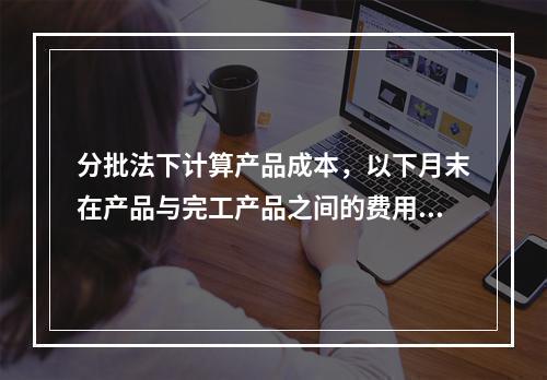 分批法下计算产品成本，以下月末在产品与完工产品之间的费用分配