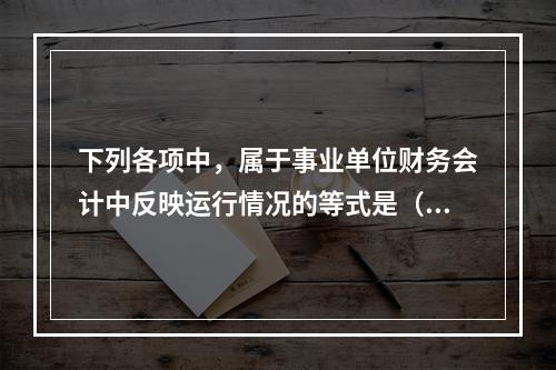 下列各项中，属于事业单位财务会计中反映运行情况的等式是（　）