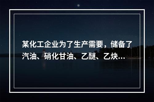 某化工企业为了生产需要，储备了汽油、硝化甘油、乙醚、乙炔、磷