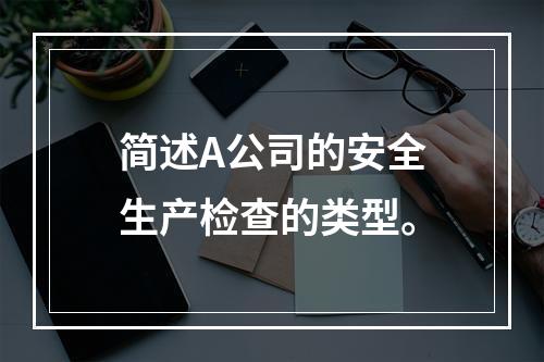 简述A公司的安全生产检查的类型。