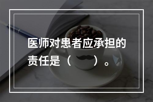 医师对患者应承担的责任是（　　）。