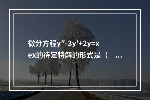 微分方程y″-3y′+2y=xex的待定特解的形式是（　　）