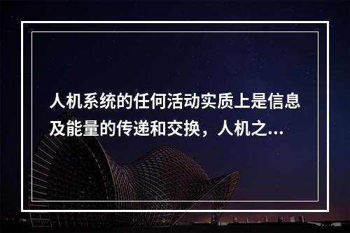 人机系统的任何活动实质上是信息及能量的传递和交换，人机之间在