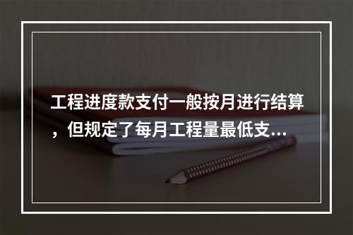 工程进度款支付一般按月进行结算，但规定了每月工程量最低支付限