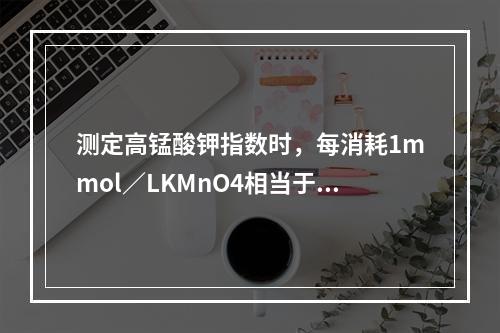 测定高锰酸钾指数时，每消耗1mmol／LKMnO4相当于耗氧