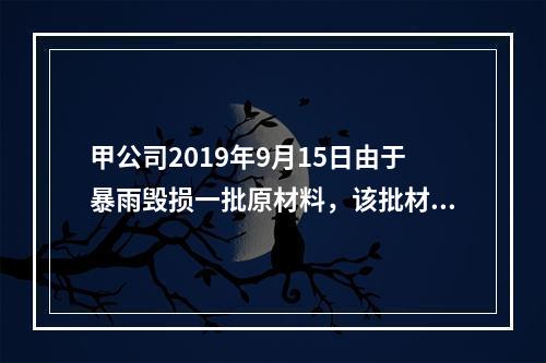 甲公司2019年9月15日由于暴雨毁损一批原材料，该批材料系