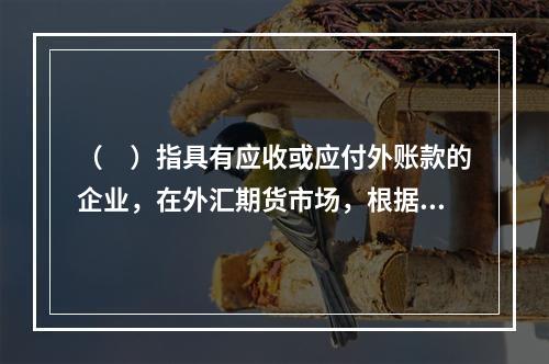 （　）指具有应收或应付外账款的企业，在外汇期货市场，根据标准