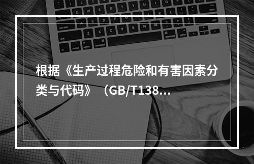 根据《生产过程危险和有害因素分类与代码》（GB/T13861