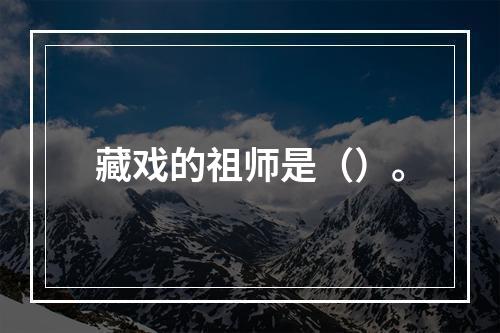 藏戏的祖师是（）。