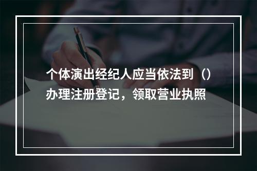 个体演出经纪人应当依法到（）办理注册登记，领取营业执照