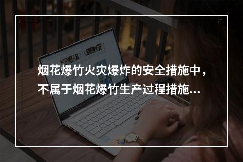 烟花爆竹火灾爆炸的安全措施中，不属于烟花爆竹生产过程措施的有